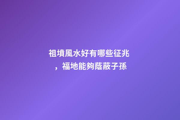 祖墳風水好有哪些征兆，福地能夠蔭蔽子孫